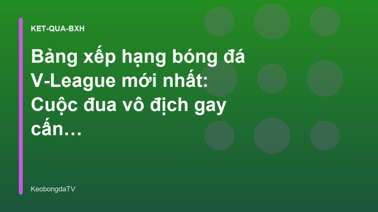 Bảng xếp hạng bóng đá V-League mới nhất: Cuộc đua vô địch gay cấn - KeobongdaTV