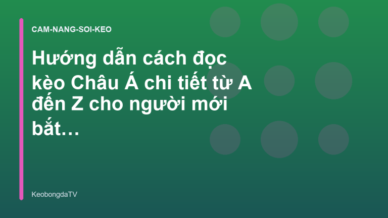 Hướng dẫn cách đọc kèo Châu Á chi tiết từ A đến Z cho người mới bắt đầu - KeobongdaTV
