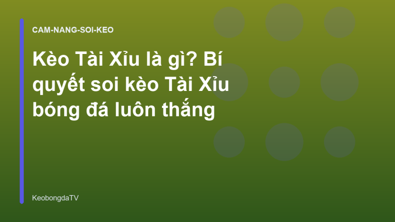 Kèo Tài Xỉu là gì? Bí quyết soi kèo Tài Xỉu bóng đá luôn thắng