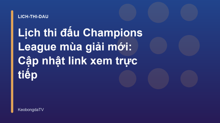 Lịch thi đấu Champions League mùa giải mới: Cập nhật link xem trực tiếp