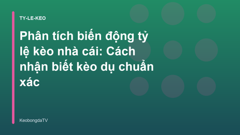 Phân tích biến động tỷ lệ kèo nhà cái: Cách nhận biết kèo dụ chuẩn xác